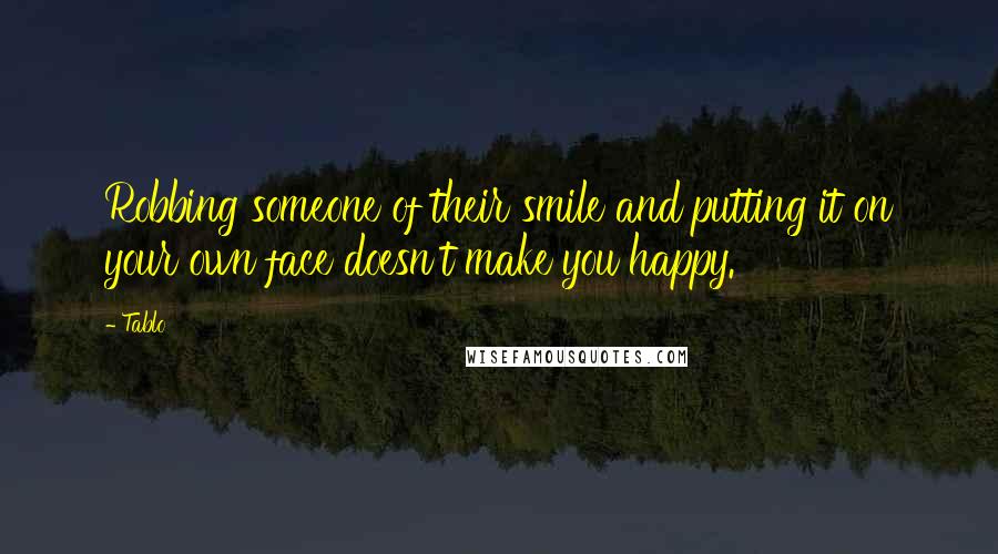 Tablo Quotes: Robbing someone of their smile and putting it on your own face doesn't make you happy.