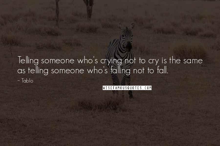 Tablo Quotes: Telling someone who's crying not to cry is the same as telling someone who's falling not to fall.