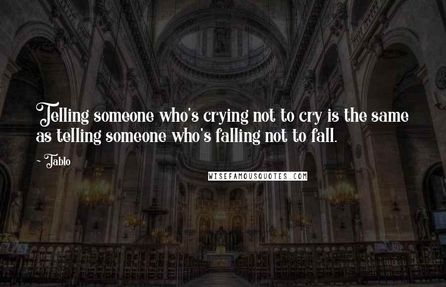 Tablo Quotes: Telling someone who's crying not to cry is the same as telling someone who's falling not to fall.