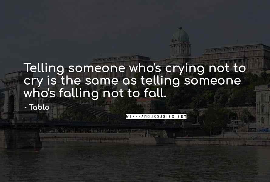 Tablo Quotes: Telling someone who's crying not to cry is the same as telling someone who's falling not to fall.