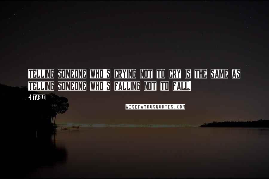 Tablo Quotes: Telling someone who's crying not to cry is the same as telling someone who's falling not to fall.