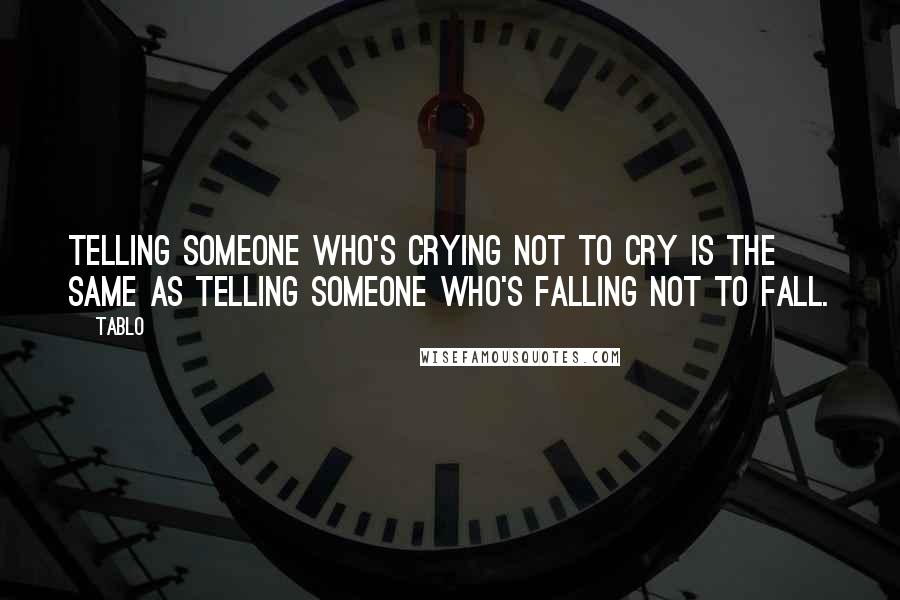 Tablo Quotes: Telling someone who's crying not to cry is the same as telling someone who's falling not to fall.