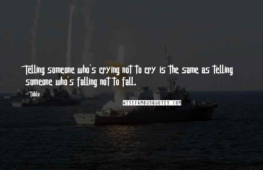 Tablo Quotes: Telling someone who's crying not to cry is the same as telling someone who's falling not to fall.