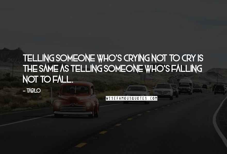 Tablo Quotes: Telling someone who's crying not to cry is the same as telling someone who's falling not to fall.