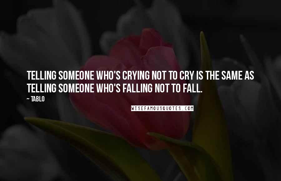 Tablo Quotes: Telling someone who's crying not to cry is the same as telling someone who's falling not to fall.