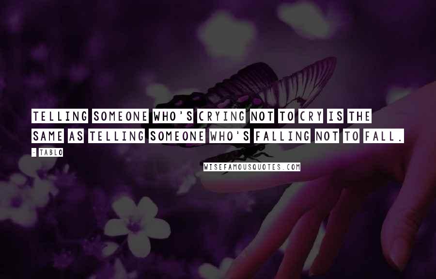 Tablo Quotes: Telling someone who's crying not to cry is the same as telling someone who's falling not to fall.