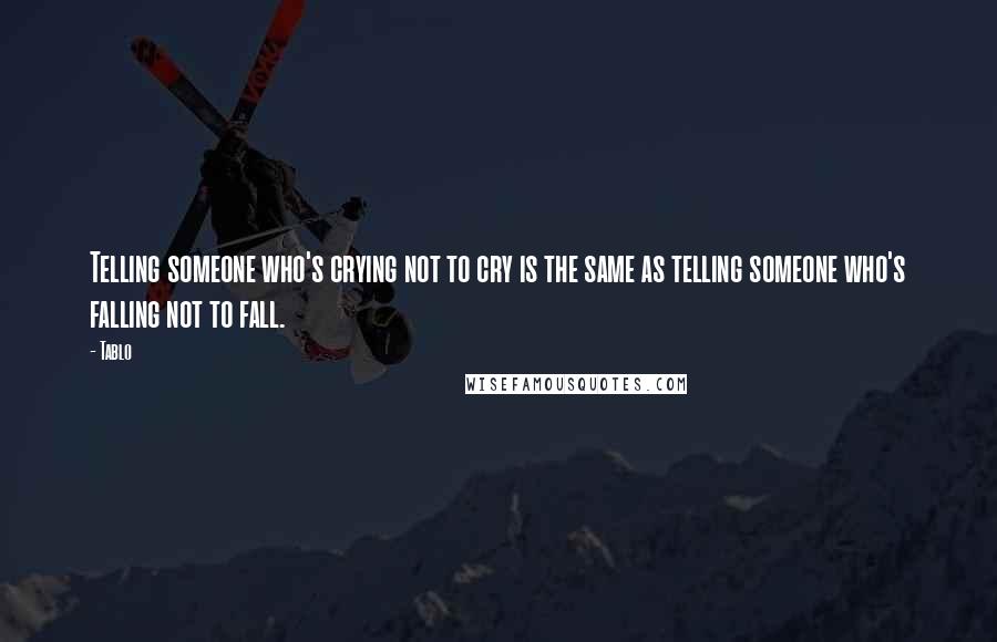 Tablo Quotes: Telling someone who's crying not to cry is the same as telling someone who's falling not to fall.