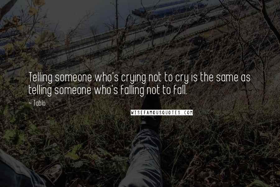 Tablo Quotes: Telling someone who's crying not to cry is the same as telling someone who's falling not to fall.