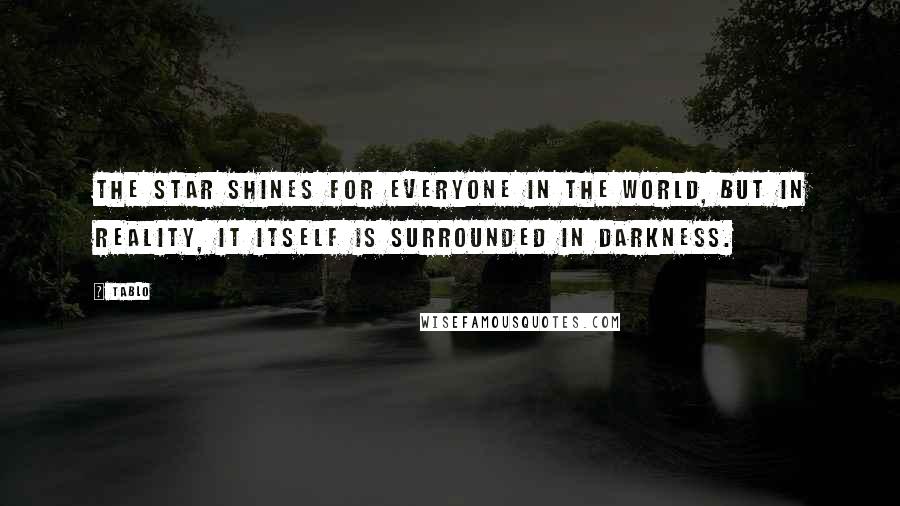 Tablo Quotes: The star shines for everyone in the world, but in reality, it itself is surrounded in darkness.