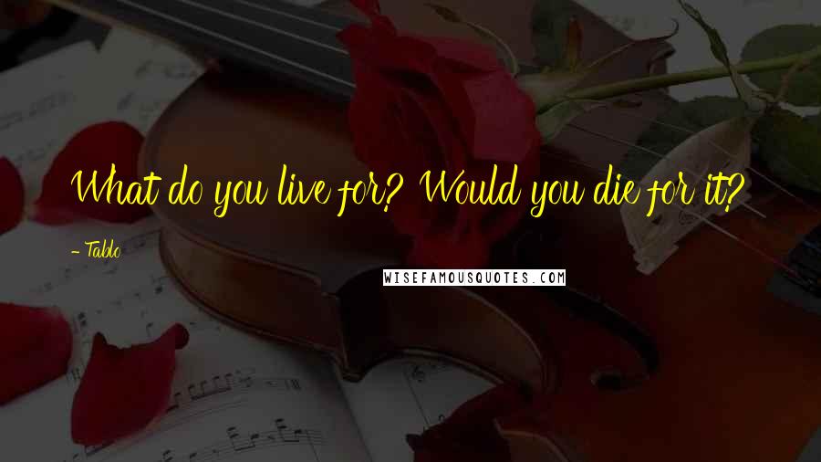 Tablo Quotes: What do you live for? Would you die for it?