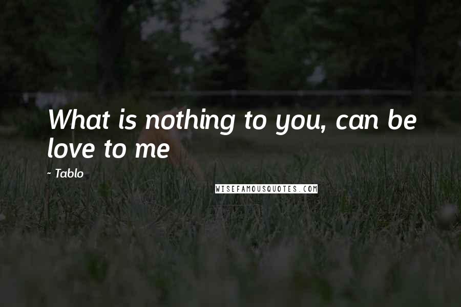 Tablo Quotes: What is nothing to you, can be love to me