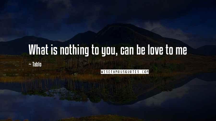 Tablo Quotes: What is nothing to you, can be love to me