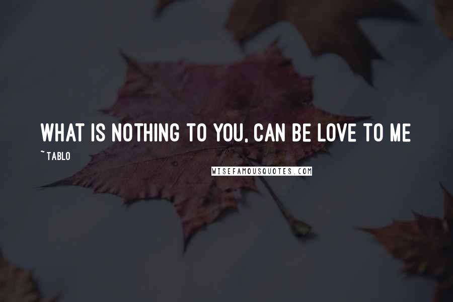 Tablo Quotes: What is nothing to you, can be love to me