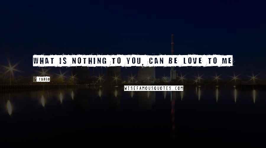 Tablo Quotes: What is nothing to you, can be love to me