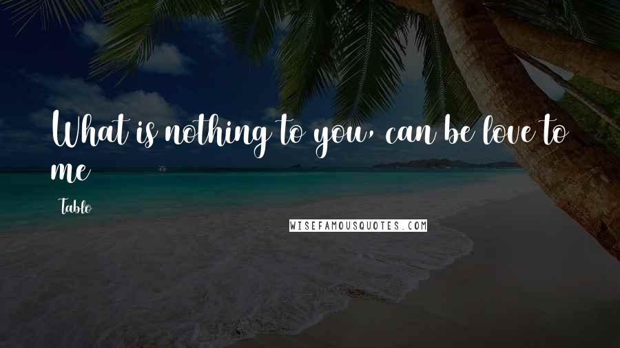 Tablo Quotes: What is nothing to you, can be love to me