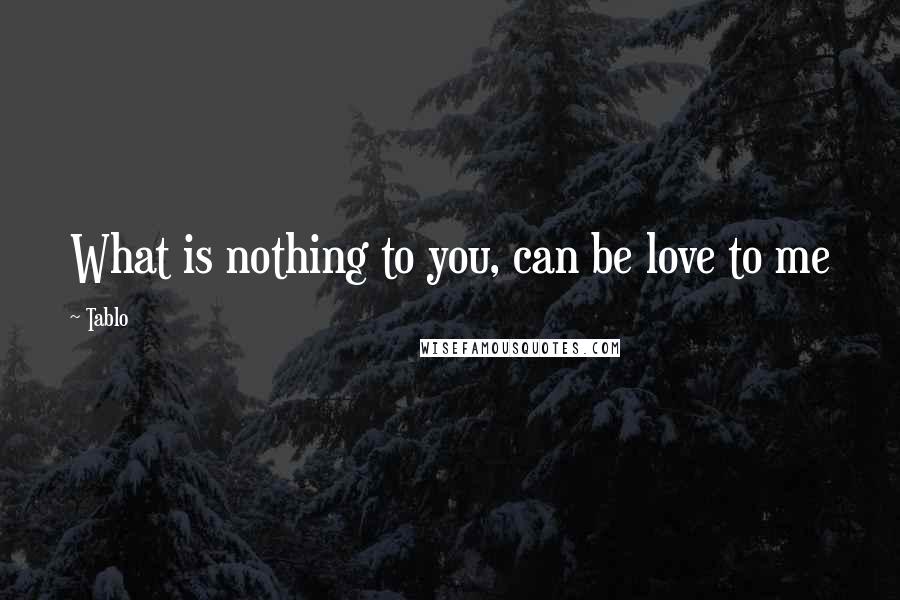 Tablo Quotes: What is nothing to you, can be love to me