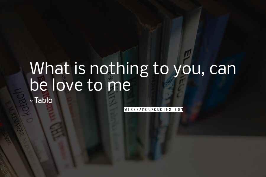 Tablo Quotes: What is nothing to you, can be love to me