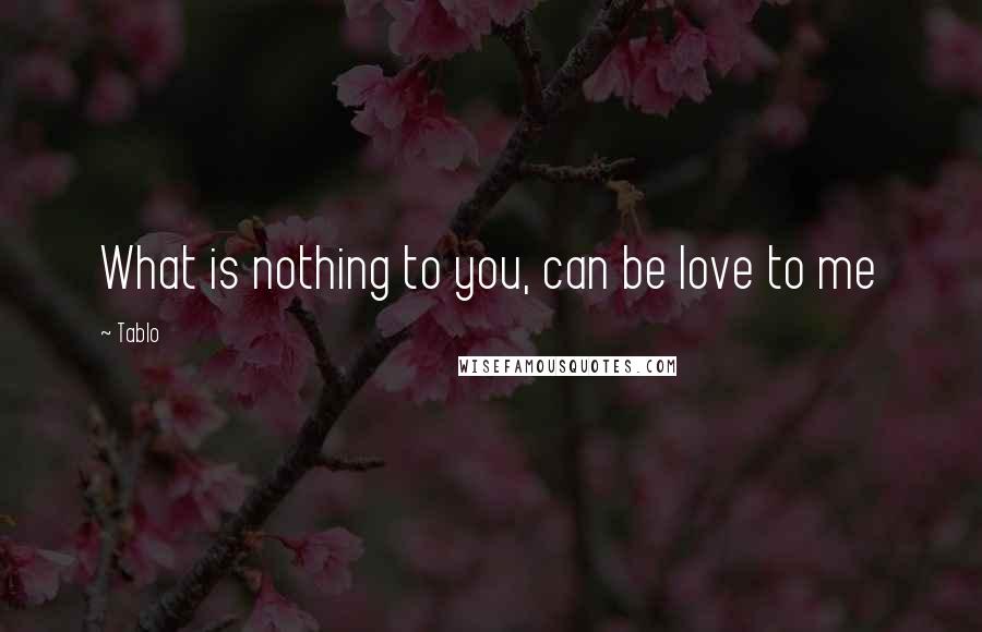 Tablo Quotes: What is nothing to you, can be love to me