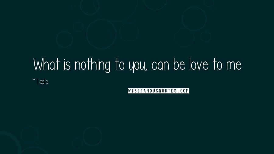 Tablo Quotes: What is nothing to you, can be love to me