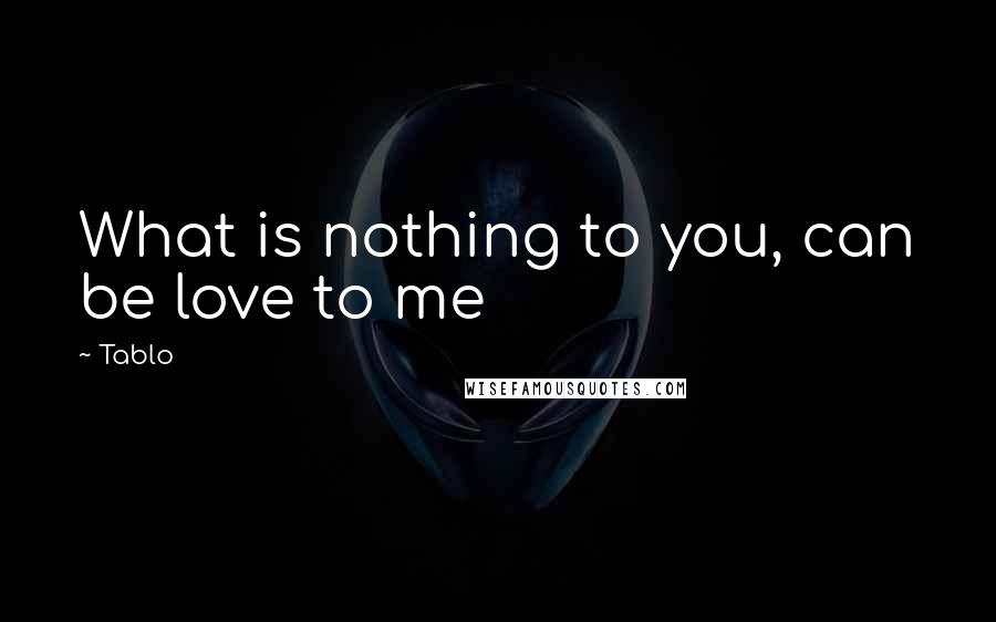 Tablo Quotes: What is nothing to you, can be love to me