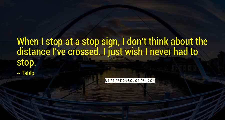 Tablo Quotes: When I stop at a stop sign, I don't think about the distance I've crossed. I just wish I never had to stop.