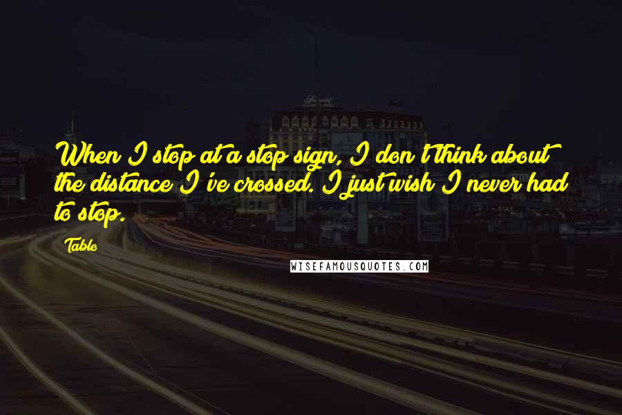 Tablo Quotes: When I stop at a stop sign, I don't think about the distance I've crossed. I just wish I never had to stop.