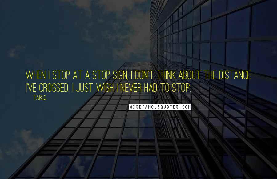 Tablo Quotes: When I stop at a stop sign, I don't think about the distance I've crossed. I just wish I never had to stop.