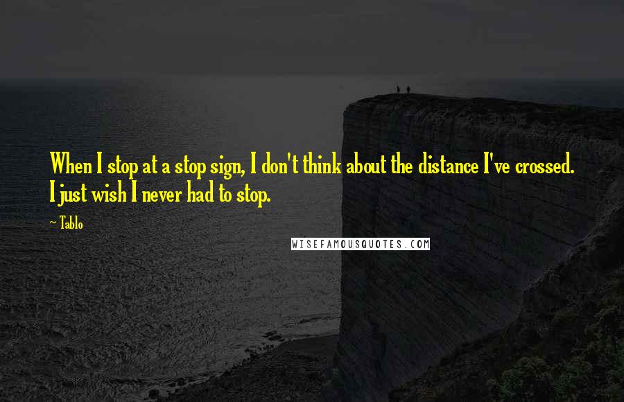 Tablo Quotes: When I stop at a stop sign, I don't think about the distance I've crossed. I just wish I never had to stop.