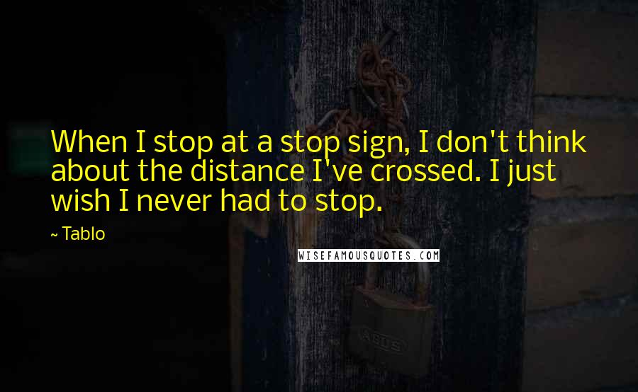 Tablo Quotes: When I stop at a stop sign, I don't think about the distance I've crossed. I just wish I never had to stop.