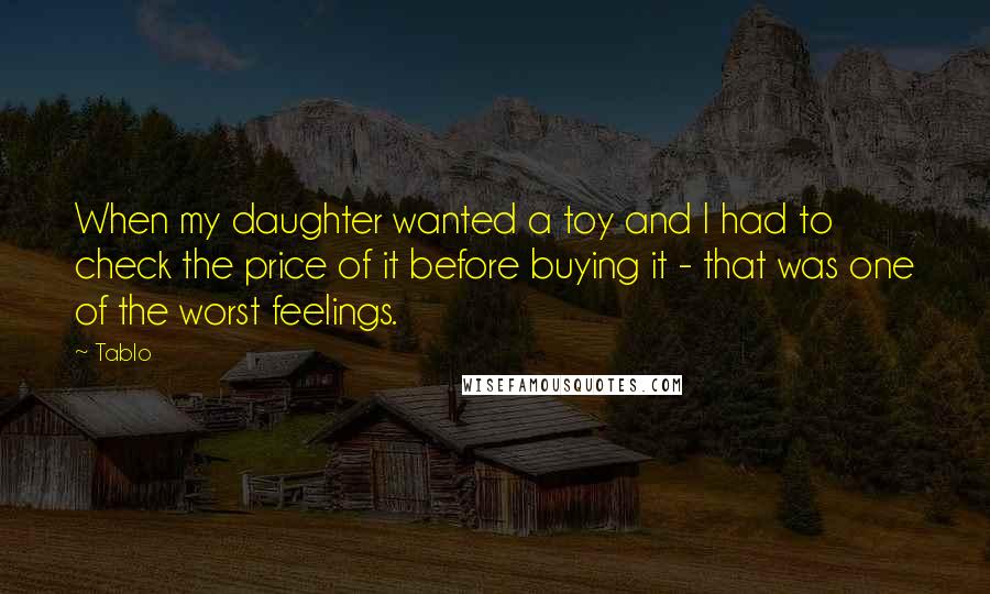 Tablo Quotes: When my daughter wanted a toy and I had to check the price of it before buying it - that was one of the worst feelings.