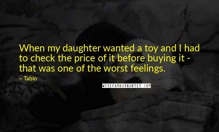 Tablo Quotes: When my daughter wanted a toy and I had to check the price of it before buying it - that was one of the worst feelings.