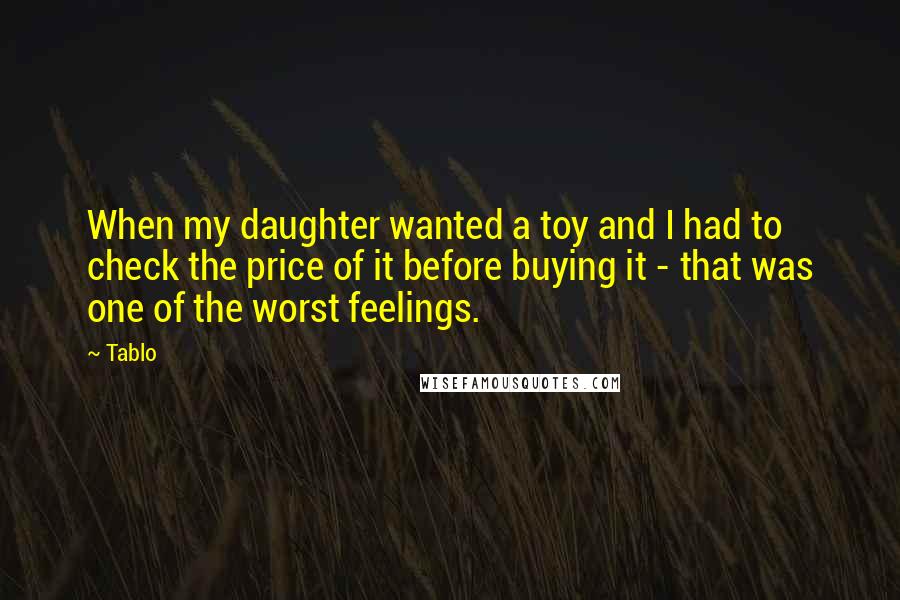 Tablo Quotes: When my daughter wanted a toy and I had to check the price of it before buying it - that was one of the worst feelings.