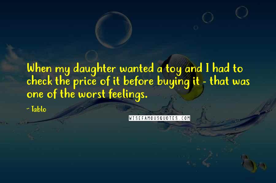 Tablo Quotes: When my daughter wanted a toy and I had to check the price of it before buying it - that was one of the worst feelings.