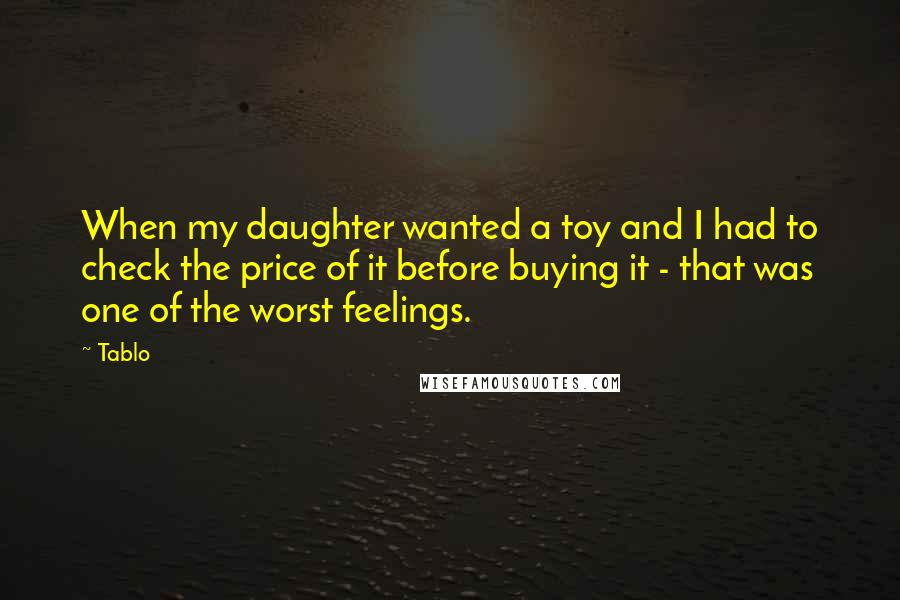 Tablo Quotes: When my daughter wanted a toy and I had to check the price of it before buying it - that was one of the worst feelings.