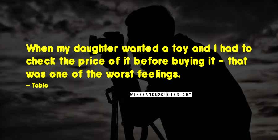 Tablo Quotes: When my daughter wanted a toy and I had to check the price of it before buying it - that was one of the worst feelings.