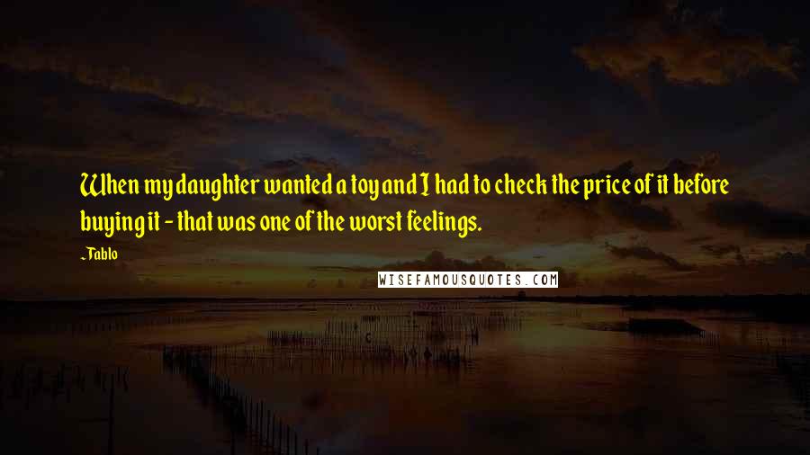 Tablo Quotes: When my daughter wanted a toy and I had to check the price of it before buying it - that was one of the worst feelings.