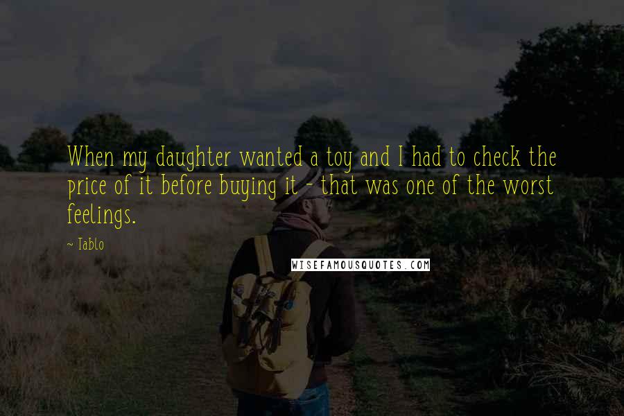 Tablo Quotes: When my daughter wanted a toy and I had to check the price of it before buying it - that was one of the worst feelings.