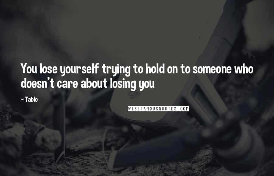 Tablo Quotes: You lose yourself trying to hold on to someone who doesn't care about losing you