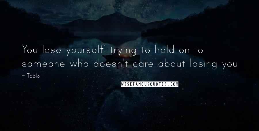 Tablo Quotes: You lose yourself trying to hold on to someone who doesn't care about losing you