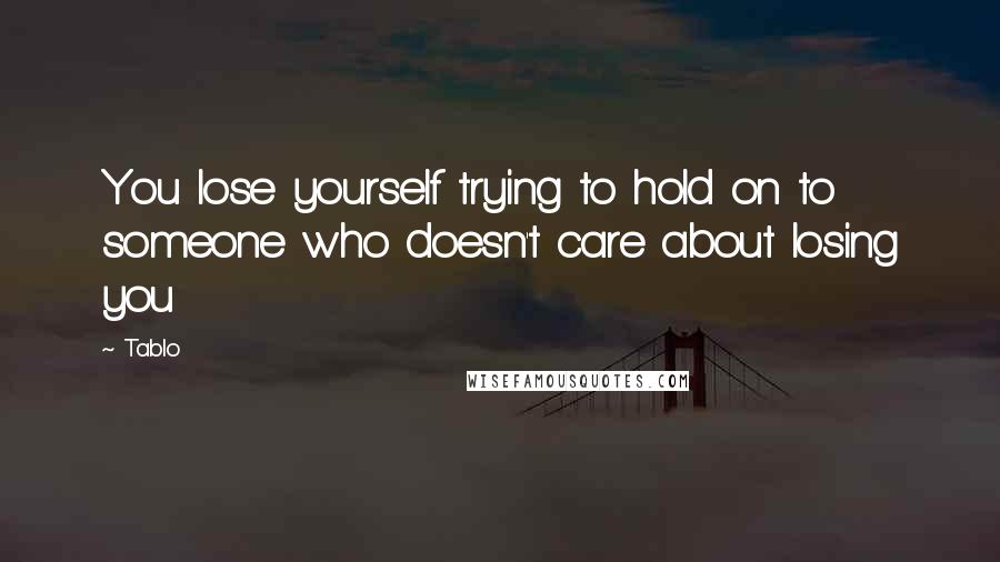 Tablo Quotes: You lose yourself trying to hold on to someone who doesn't care about losing you