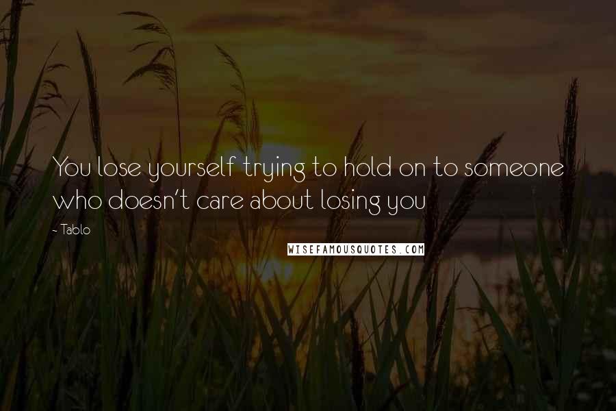 Tablo Quotes: You lose yourself trying to hold on to someone who doesn't care about losing you