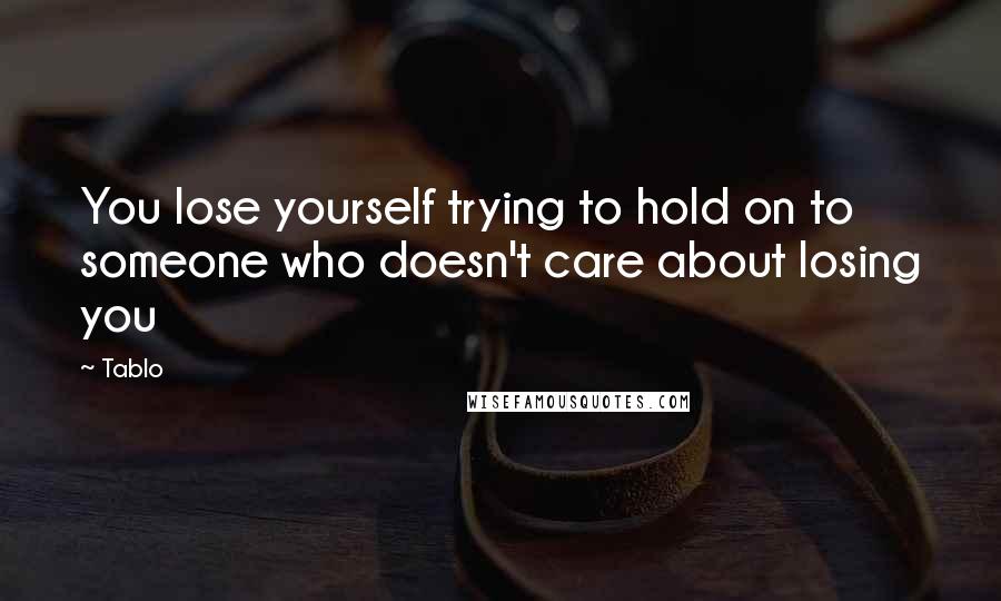 Tablo Quotes: You lose yourself trying to hold on to someone who doesn't care about losing you