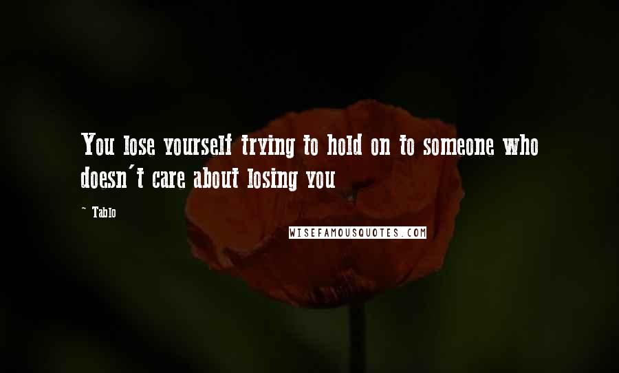 Tablo Quotes: You lose yourself trying to hold on to someone who doesn't care about losing you