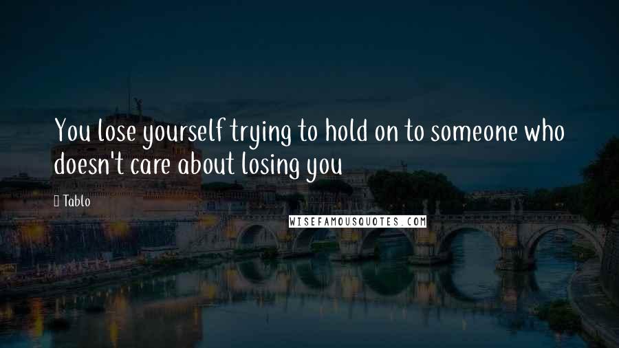 Tablo Quotes: You lose yourself trying to hold on to someone who doesn't care about losing you