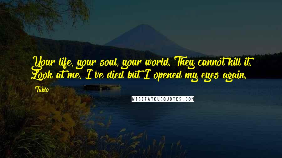 Tablo Quotes: Your life, your soul, your world. They cannot kill it. Look at me, I've died but I opened my eyes again.