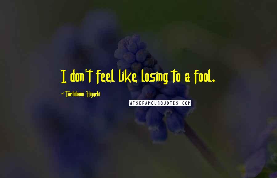 Tachibana Higuchi Quotes: I don't feel like losing to a fool.