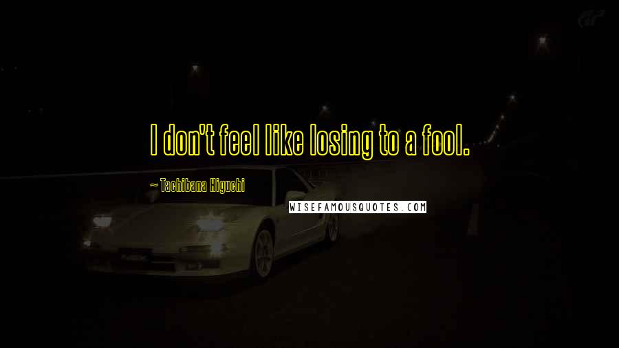 Tachibana Higuchi Quotes: I don't feel like losing to a fool.