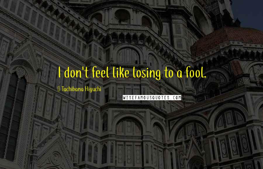 Tachibana Higuchi Quotes: I don't feel like losing to a fool.