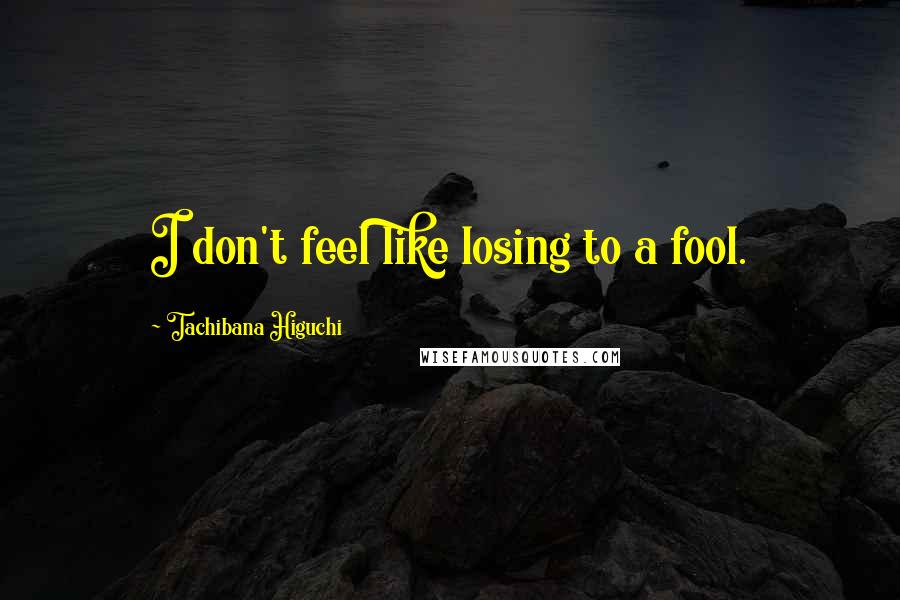 Tachibana Higuchi Quotes: I don't feel like losing to a fool.