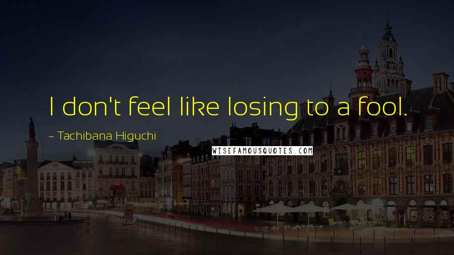 Tachibana Higuchi Quotes: I don't feel like losing to a fool.